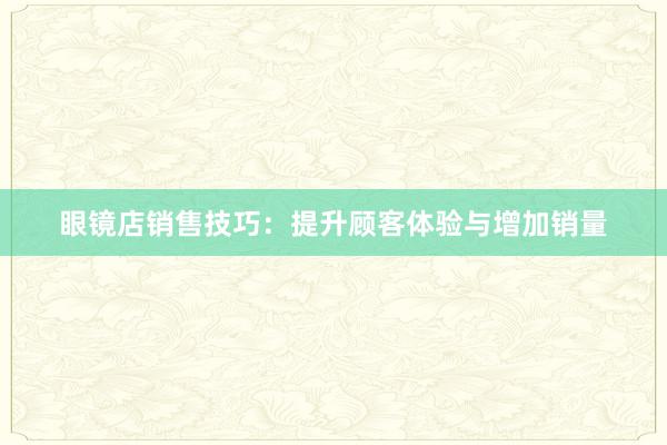 眼镜店销售技巧：提升顾客体验与增加销量