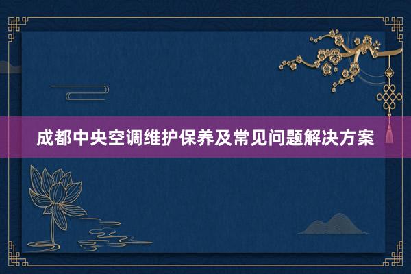 成都中央空调维护保养及常见问题解决方案