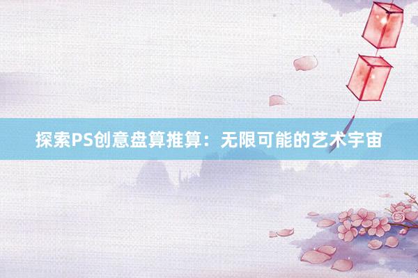 探索PS创意盘算推算：无限可能的艺术宇宙