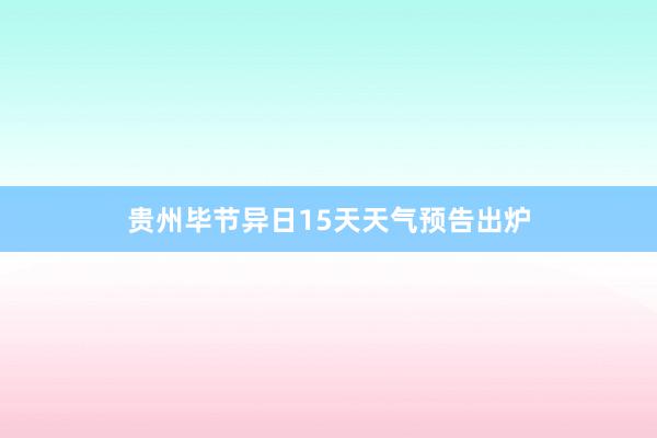 贵州毕节异日15天天气预告出炉