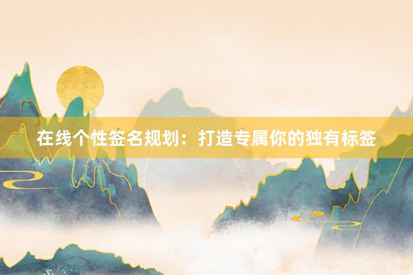 在线个性签名规划：打造专属你的独有标签