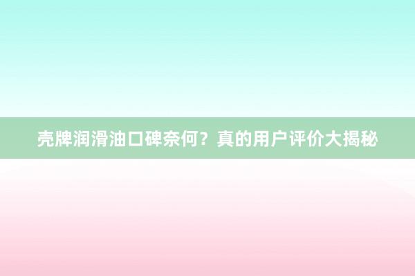 壳牌润滑油口碑奈何？真的用户评价大揭秘